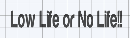 Low life or no life! 