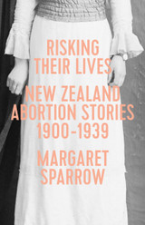 Risking Their Lives: NZ Abortion Stories 1900–1939 Risking Their Lives: NZ Abortion Stories 1900–1939