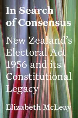 In Search of Consensus: New Zealand’s Electoral Act 1956 and its Constitutional Legacy