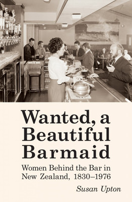 Wanted, a Beautiful Barmaid: Women Behind the Bar in New Zealand, 1830-1976