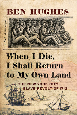 When I Die, I Shall Return to My Own Land: The New York City Slave Revolt of 1712 (HC) (2021)