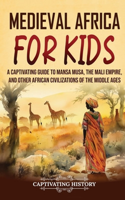 Medieval Africa for Kids: A Captivating Guide to Mansa Musa, the Mali Empire, and other African Civilizations of the Middle Ages (HC) (2023)