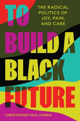 To Build a Black Future: The Radical Politics of Joy, Pain, and Care (HC) (2023)