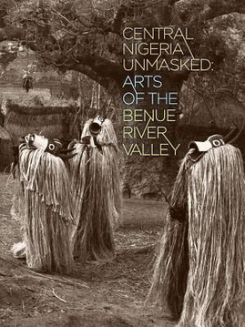 Central Nigeria Unmasked: Arts of the Benue River Valley (PB) (2011)