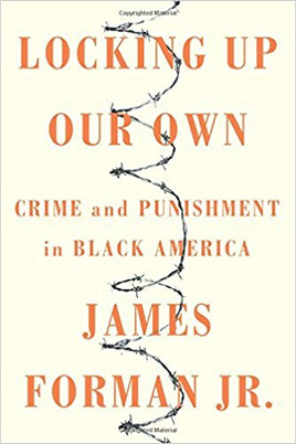 Locking Up Our Own: Crime and Punishment in Black America by James Forman Jr.