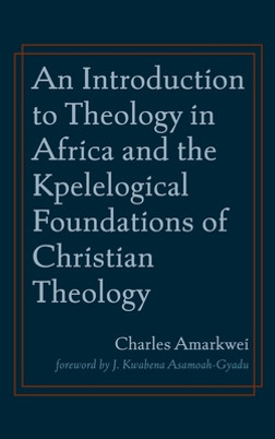 An Introduction to Theology in Africa and the Kpelelogical Foundations of Christian Theology (HC) (2021)