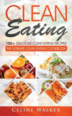 Clean Eating: 100+ Delicious Clean Eating Recipes for Weight Loss - The Ultimate Clean Eating Cookbook (HC) (2020)