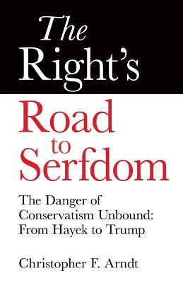 The Right's Road to Serfdom: The Danger of Conservatism Unbound: From Hayek to Trump (PB) (2016)
