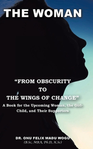 The Woman From Obscurity to the Wings of Change: A Book for the Upcoming Woman, the Girl-Child, and Their Supporters (HC) (2021) The Woman From Obscurity to the Wings of Change: A Book for the Upcoming Woman, the Girl-Child, and Their Supporters (HC) (2021)