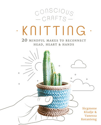 Conscious Crafts: Knitting: 20 Mindful Makes to Reconnect Head, Heart & Hands (HC) (2022)