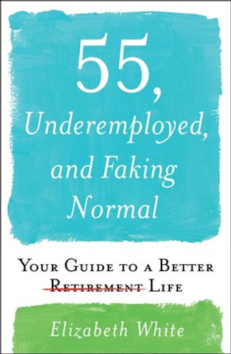 55, Underemployed, and Faking Normal: Your Guide to a Better Retirement Life by Elizabeth White
