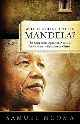 Why Is God Silent on Mandela: The Unspoken Question about a World Icon in Relation to Christ (PB) (2009)