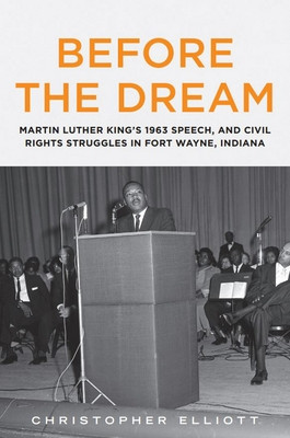 Before the Dream: Martin Luther King's 1963 Speech, and Civil Rights Struggles in Fort Wayne, Indiana (PB) (2021)