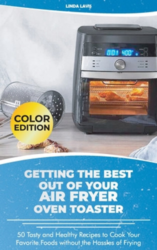 Getting the Best Out of Your Air Fryer Oven Toaster: 50 Tasty and Healthy Recipes to Cook Your Favorite Foods without the Hassles of Frying (HC) (2021) Getting the Best Out of Your Air Fryer Oven Toaster: 50 Tasty and Healthy Recipes to Cook Your Favorite Foods without the Hassles of Frying (HC) (2021)
