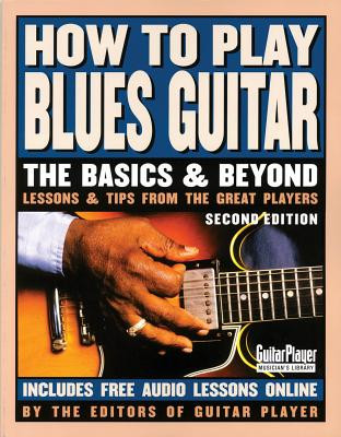 How to Play Blues Guitar: The Basics & Beyond: Lessons & Tips from