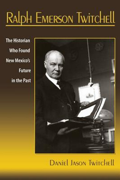 Ralph Emerson Twitchell: The Historian Who Found New Mexico's Future in the Past (PB) (2017)