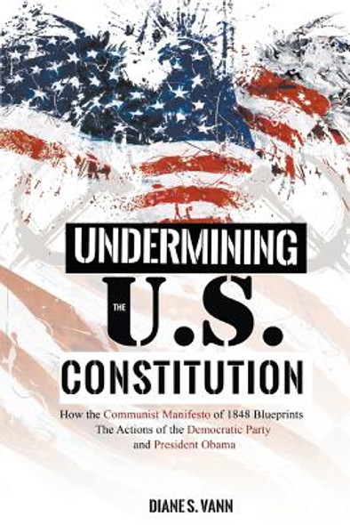 Undermining the U.S. Constitution: How the Communist Manifesto of 1848 Blueprints the Actions of the Democratic Party and President Obama (PB) (2017)