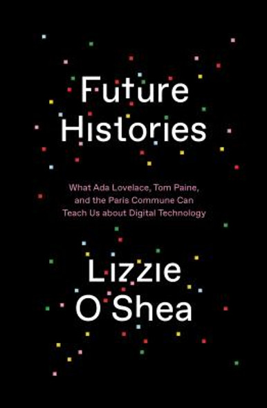 Future Histories: What ADA Lovelace, Tom Paine, and the Paris Commune Can Teach Us about Digital Technology (HC) (2019)