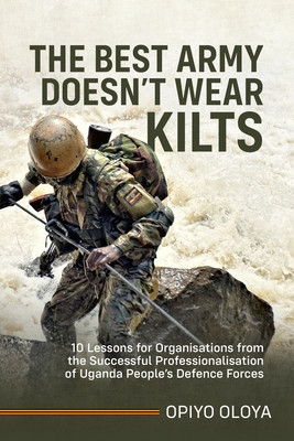 The Best Army Doesn't Wear Kilts: 10 Lessons for Organisations from the Successful Professionalisation of Uganda People's Defence Forces (HC) (2025)