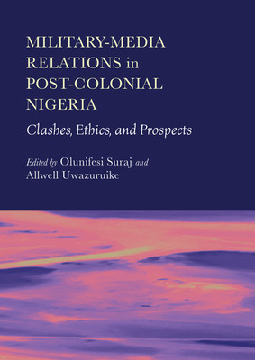 Military-Media Relations in Post-Colonial Nigeria: Clashes, Ethics, and Prospects (HC) (2023)
