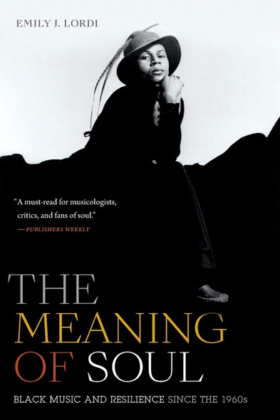 The Meaning of Soul: Black Music and Resilience Since the 1960s (Refiguring American Music) by Emily J. Lordi