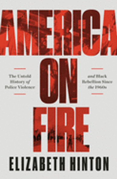 America on Fire: The Untold History of Police Violence and Black Rebellion Since the 1960s by Elizabeth Hinton