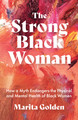 The Strong Black Woman: How a Myth Endangers the Physical and Mental Health of Black Women by Marita Golden