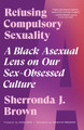 Refusing Compulsory Sexuality: A Black Asexual Lens on Our Sex-Obsessed Culture (PB) (2022)