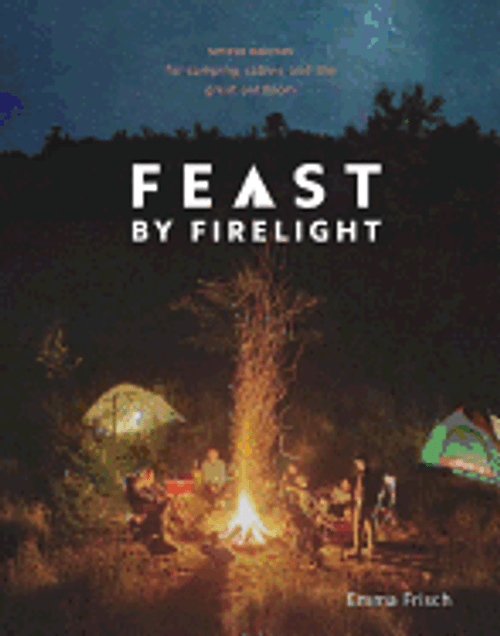 Feast By Firelight Simple Recipes for Camping , Cabins, and the Great Outdoors