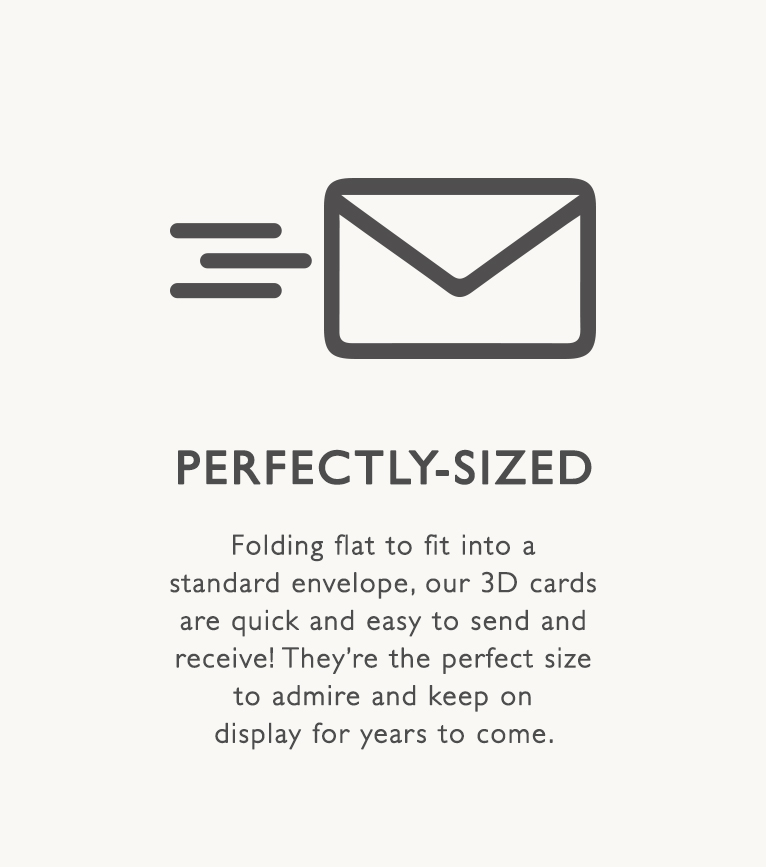 Perfectly-sized, folding flat to fit into a standard envelope our 3d cards are quick and easy to send and recieve
