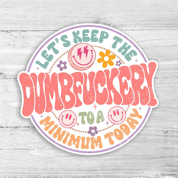 Let's Keep The Dumbfuckery To A Minimum Today Die Cut Sticker, colorful round sticker with humorous motivational quote, smiley faces, flowers, and vibrant pastel colors on light wooden background.
