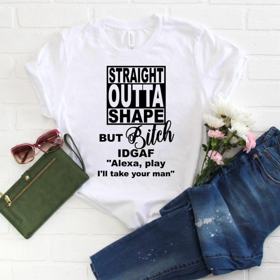 Product: Sublimation Transfer T-shirt, white T-shirt with bold black text and script phrase, featuring the phrase 'Straight Outta Shape but Bitch IDGAF Alexa, play I'll take your man' displayed on the front.