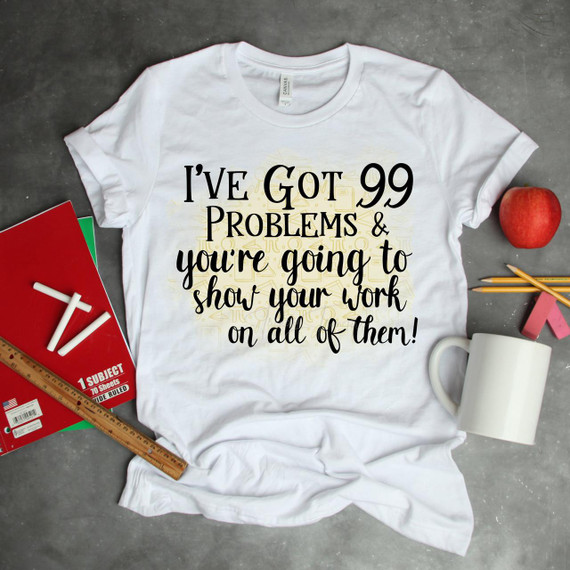 I've Got 99 Problems and You're Going to Show Your Work on All of Them T-Shirt, white sublimation transfer T-shirt with humorous problem-solving quote.