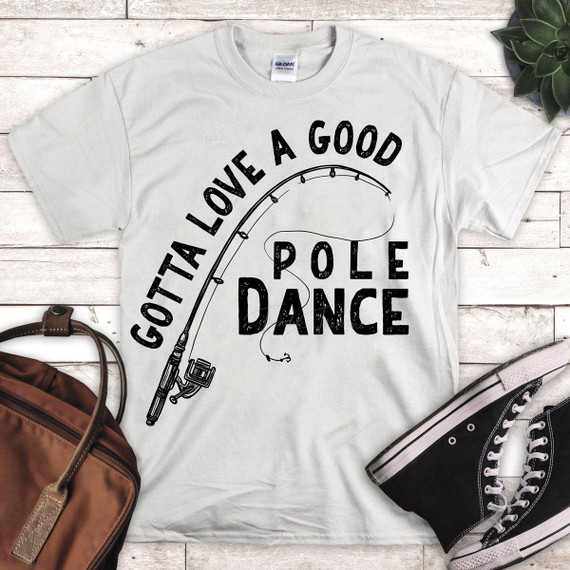 Gotta Love a Good Pole Dance, sublimation transfer on a white t-shirt with a fishing pole graphic and text design.