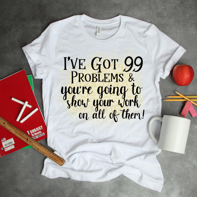 I've Got 99 Problems and You're Going to Show Your Work on All of Them T-Shirt, white sublimation transfer T-shirt with humorous problem-solving quote.