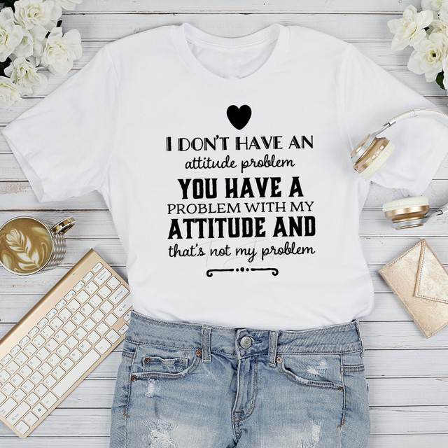 I don't have an attitude problem you have a problem with my attitude and that's not my problem Sublimation Transfer