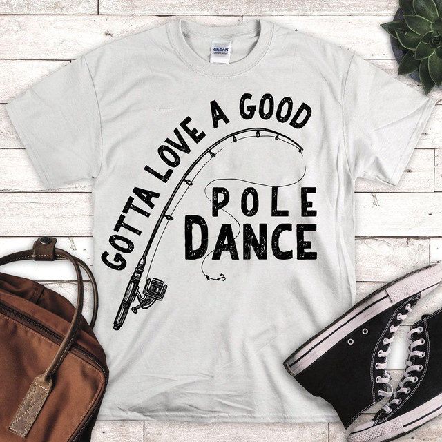 Gotta Love a Good Pole Dance, sublimation transfer on a white t-shirt with a fishing pole graphic and text design.