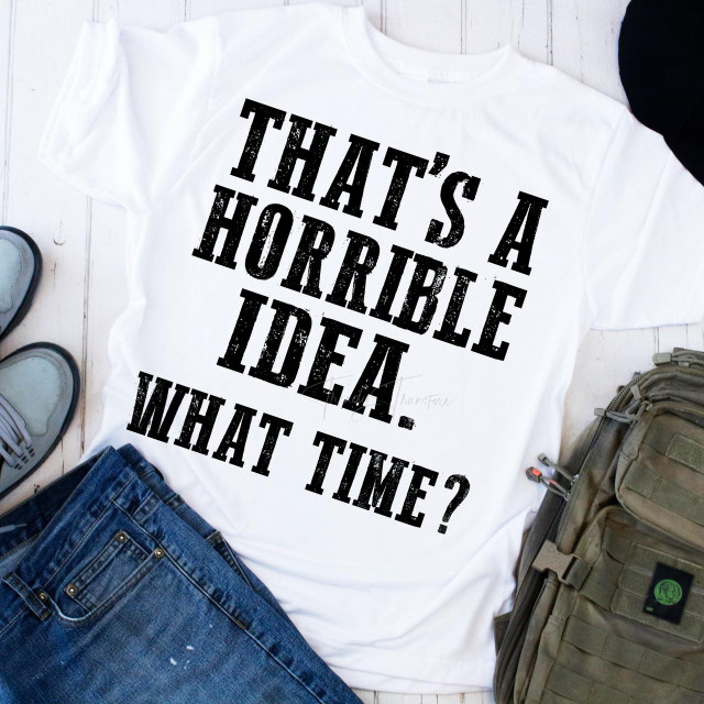 That's a Horrible Idea. What Time? Sublimation Transfer, printed on a white T-shirt with black distressed text.