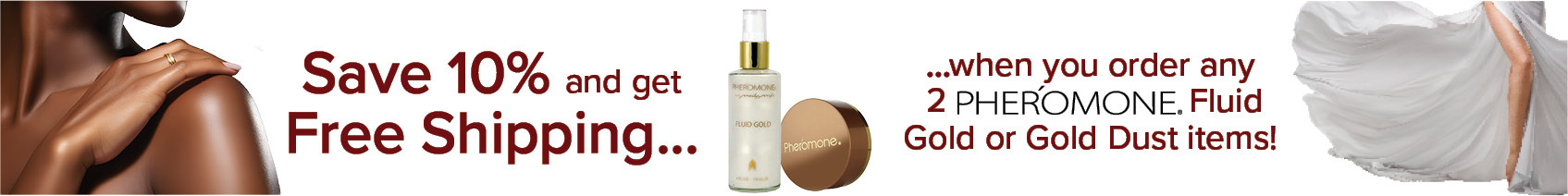 Enjoy 10% Off and Free Shipping When You Buy Two Pheromone Fluid Gold and Gold Dust Items.