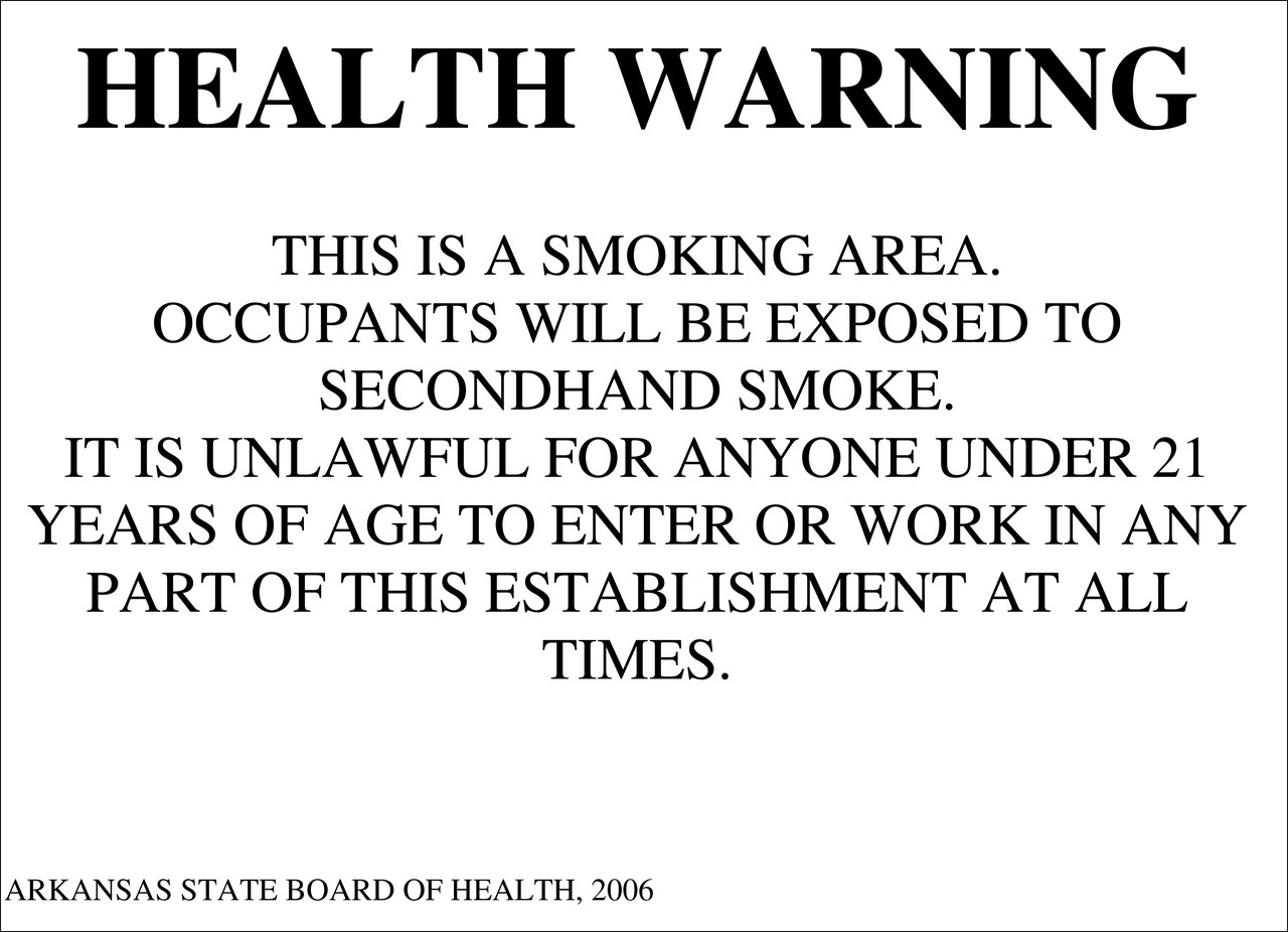 Health Warning: This is a Smoking Area. Occupants Will Be Exposed to Secondhand Smoke. It is Unlawful For Anyone Under 21 Years of Age to Enter or Work in any Part of this Establishment at all Times. Arkansas State Board of Health, 2006