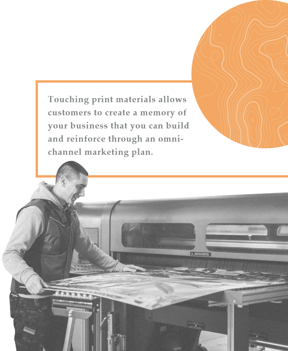 Touching print materials allows customers to create a memory of your business that you can build and reinforce though an omni-channel marketing plan.