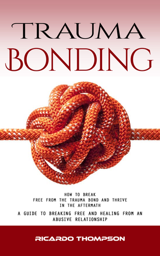 Trauma Bonding: How to Break Free From the Trauma Bond and Thrive in ...
