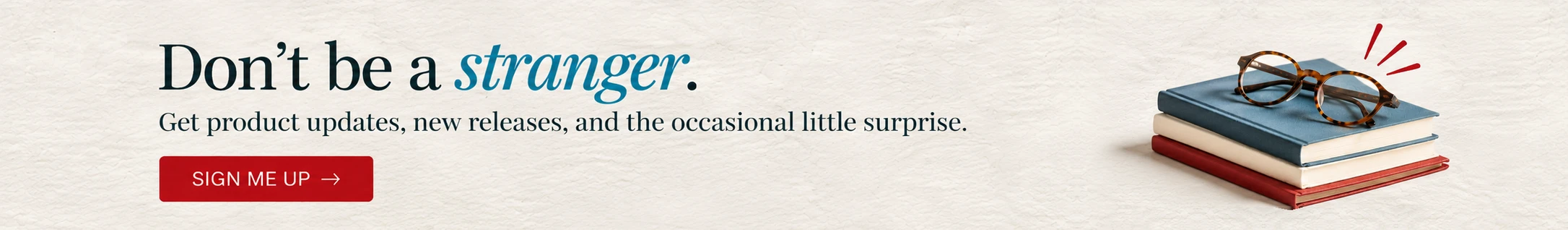 Don't be a Stranger. Click to add your email to get product updates, launches, and the occasional little surprise. 