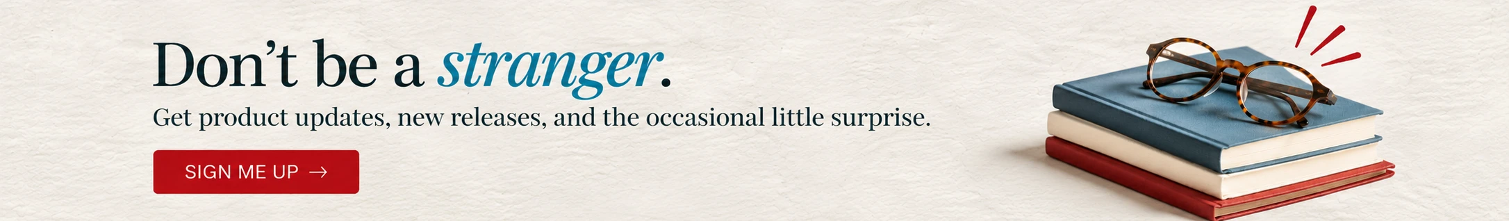 Don't be a Stranger. Click to add your email to get product updates, launches, and the occasional little surprise. 