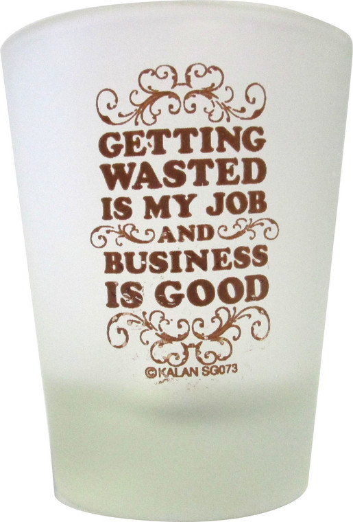 Frosted Shot glass "Getting Wasted is my Job and Business is Good" 2 oz