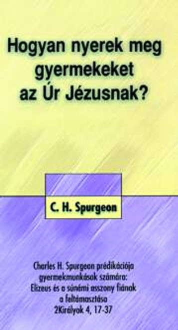 Hogyan nyerek meg gyermekeket az Úr Jézusnak? by C.H. Spurgeon - Hungarian translation of How to win children to Christ / practical book for children-workers