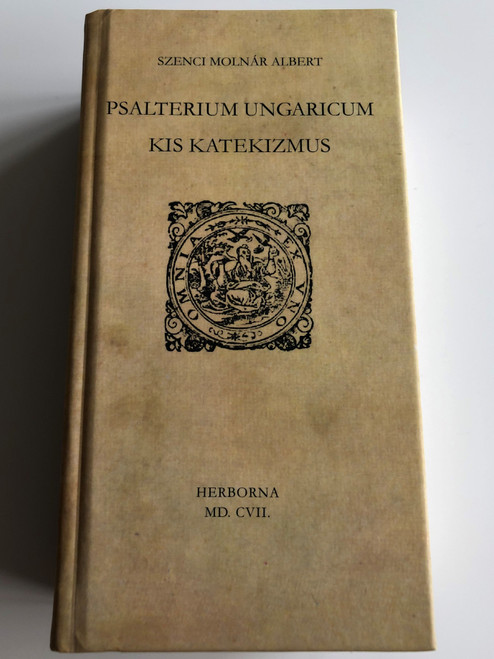 Psalterium Ungaricum - Kis Katekizmus by Szenci Molnár Albert / Hungarian Psalmbook translated by Albert Molnár Szenci / Herborn, 1607Herbona MD. CVII. / With Essay about the Translation (9789634560166)