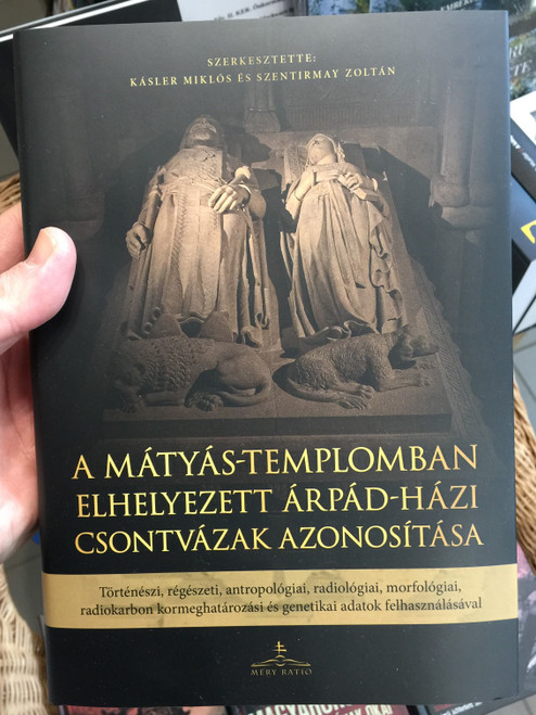 A Mátyás-Templomban elhelyezett Árpád-Házi Csontvázak Azonosítása by Kásler Miklós, Szentirmay Zoltán / Történészi, régészeti, antropológiai, radiológiai, morfológiai adatok / Hungarian archeological excavation (9786155700705)