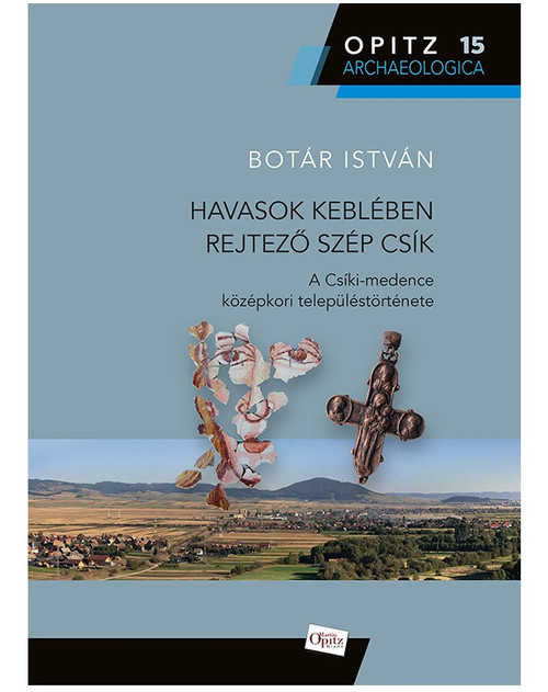 Havasok keblében rejtező szép Csík - A Csíki-medence középkori településtörténete by Botár István (9789639987647)