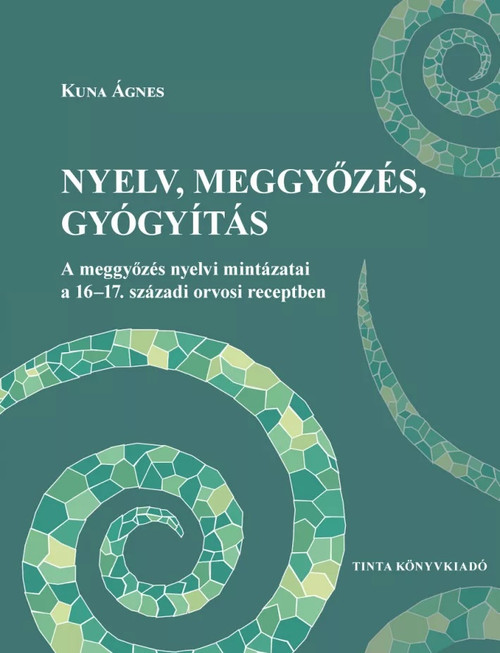 Nyelv, meggyőzés, gyógyítás / A meggyőzés nyelvi mintázatai a 16-17. századi orvosi receptben / By Kuna Ágnes / Tinta Könyvkiadó / Language, persuasion, healing in Hungarian (9789634092070)